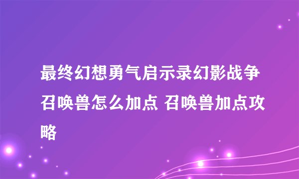 最终幻想勇气启示录幻影战争召唤兽怎么加点 召唤兽加点攻略