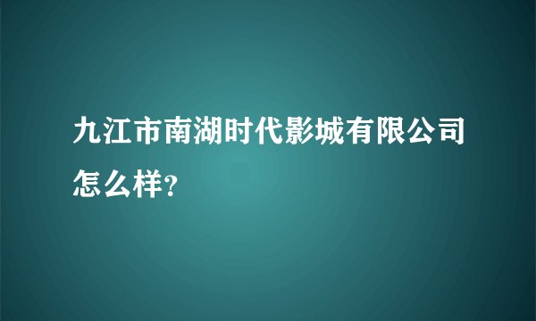 九江市南湖时代影城有限公司怎么样？