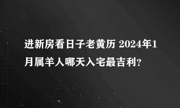 进新房看日子老黄历 2024年1月属羊人哪天入宅最吉利？