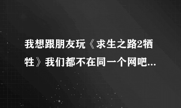 我想跟朋友玩《求生之路2牺牲》我们都不在同一个网吧里玩还可以联机吗？