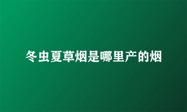 冬虫夏草烟是哪里产的烟