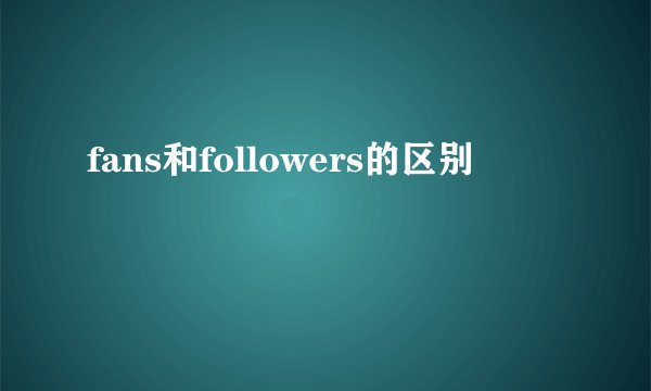 fans和followers的区别