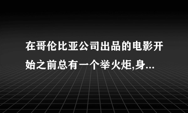 在哥伦比亚公司出品的电影开始之前总有一个举火炬,身穿古希腊服饰...