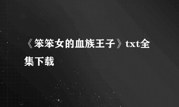 《笨笨女的血族王子》txt全集下载