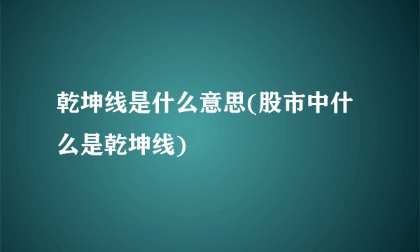 乾坤线是什么意思(股市中什么是乾坤线)