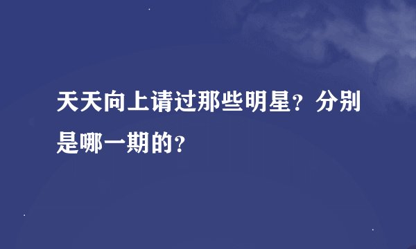 天天向上请过那些明星？分别是哪一期的？