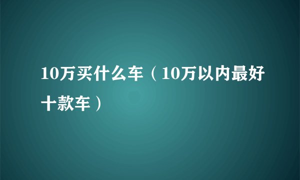 10万买什么车（10万以内最好十款车）