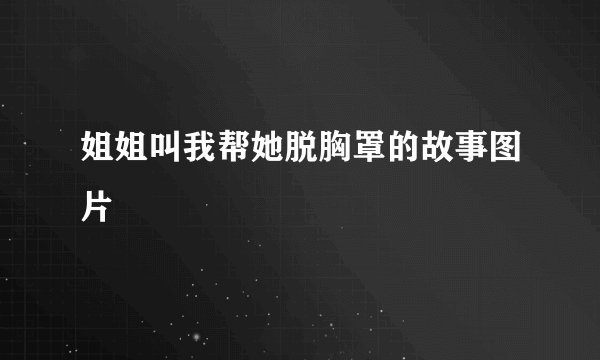 姐姐叫我帮她脱胸罩的故事图片