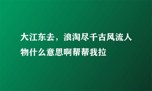 大江东去，浪淘尽千古风流人物什么意思啊帮帮我拉