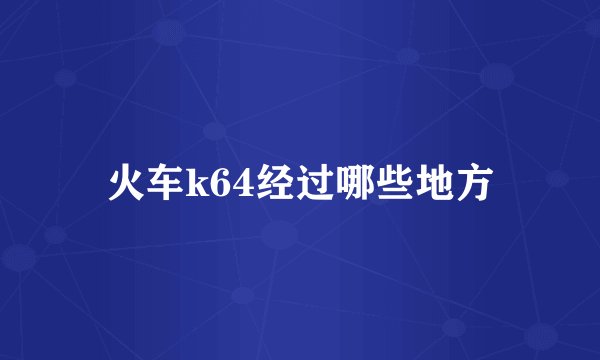 火车k64经过哪些地方
