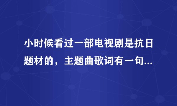小时候看过一部电视剧是抗日题材的，主题曲歌词有一句是“兄弟们那走啊走啊，哪一个都不要回头，回头就要