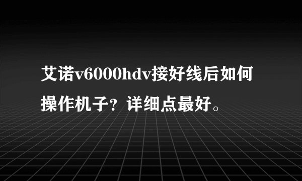 艾诺v6000hdv接好线后如何操作机子？详细点最好。
