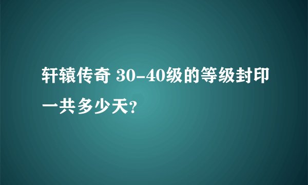 轩辕传奇 30-40级的等级封印一共多少天？