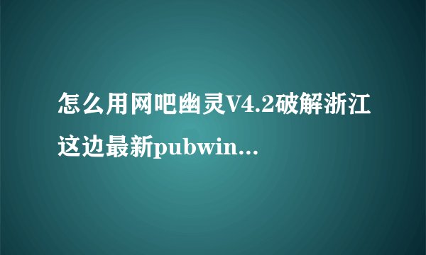 怎么用网吧幽灵V4.2破解浙江这边最新pubwin2009这个版本