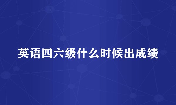 英语四六级什么时候出成绩