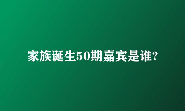 家族诞生50期嘉宾是谁?