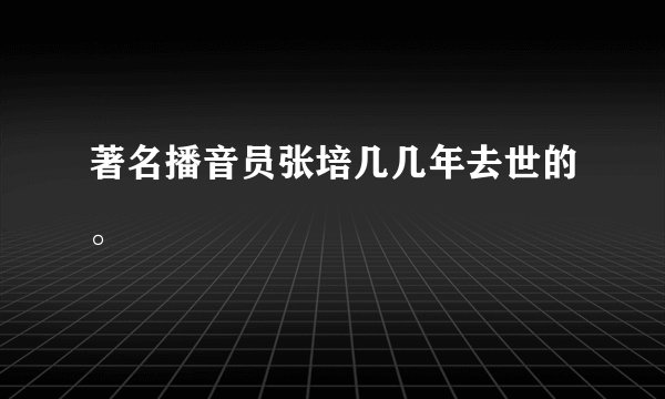 著名播音员张培几几年去世的。