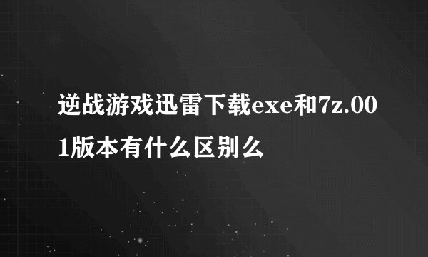 逆战游戏迅雷下载exe和7z.001版本有什么区别么