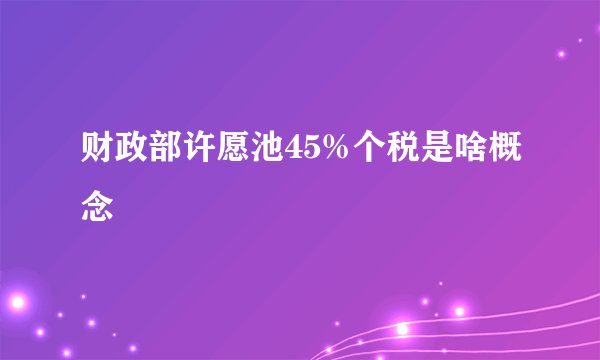财政部许愿池45%个税是啥概念