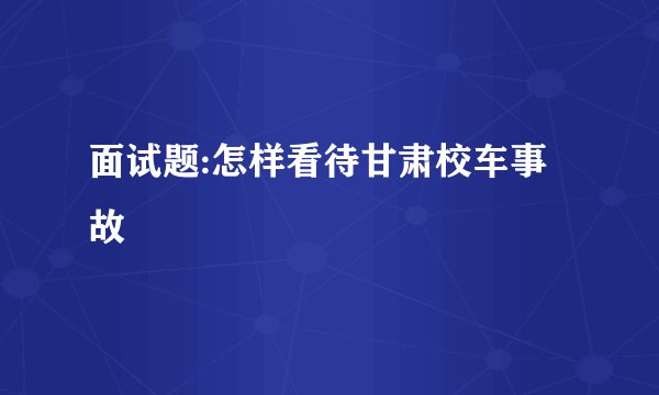 面试题:怎样看待甘肃校车事故