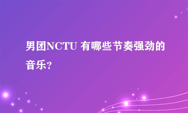 男团NCTU 有哪些节奏强劲的音乐？