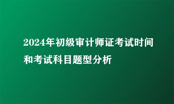 2024年初级审计师证考试时间和考试科目题型分析
