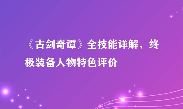 《古剑奇谭》全技能详解，终极装备人物特色评价
