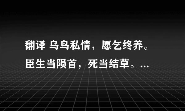 翻译 乌鸟私情，愿乞终养。 臣生当陨首，死当结草。 祖孙二人，更相为命，是以区区不能废远。