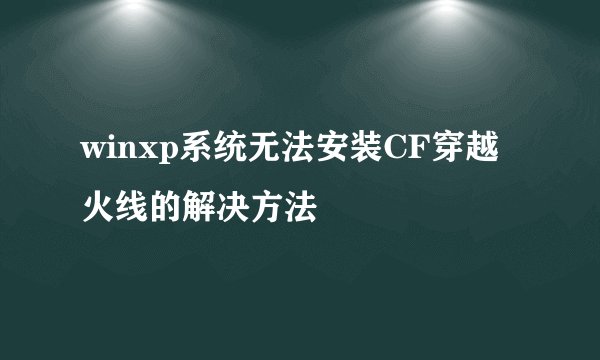 winxp系统无法安装CF穿越火线的解决方法