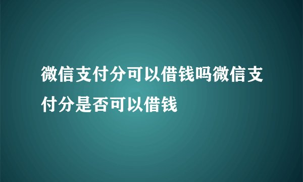 微信支付分可以借钱吗微信支付分是否可以借钱