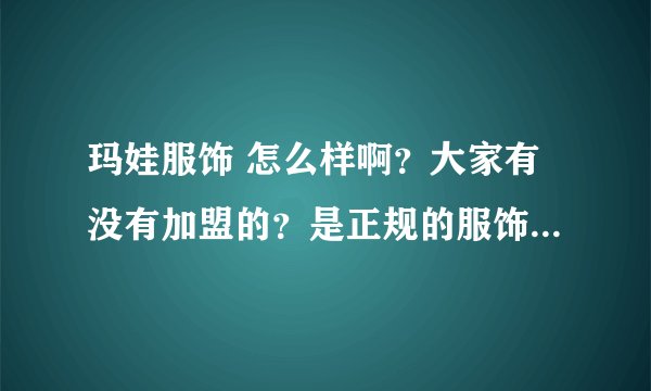 玛娃服饰 怎么样啊？大家有没有加盟的？是正规的服饰加盟企业吗？谢谢