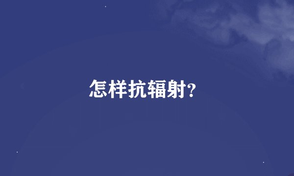 怎样抗辐射？