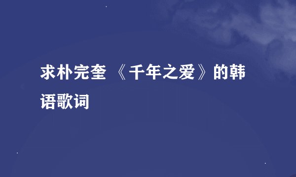 求朴完奎 《千年之爱》的韩语歌词