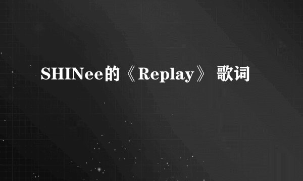 SHINee的《Replay》 歌词