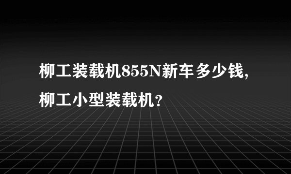 柳工装载机855N新车多少钱,柳工小型装载机？