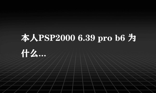 本人PSP2000 6.39 pro b6 为什么玩战场女武神3 V2进入就黑屏