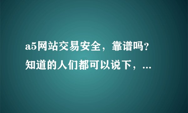 a5网站交易安全，靠谱吗？ 知道的人们都可以说下，万分感谢