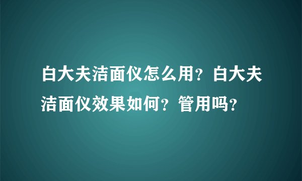 白大夫洁面仪怎么用？白大夫洁面仪效果如何？管用吗？