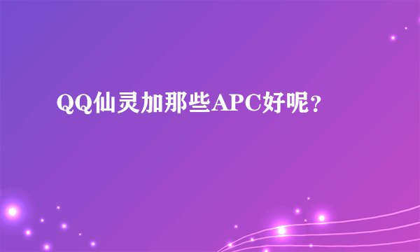 QQ仙灵加那些APC好呢？