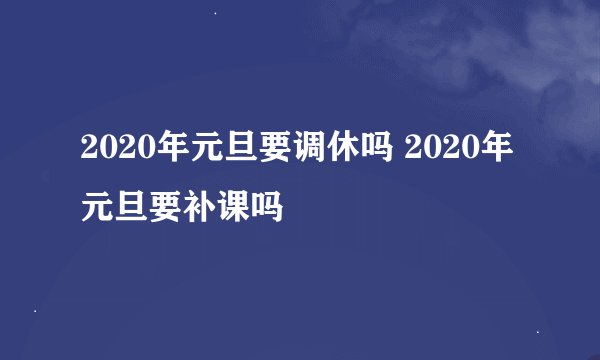 2020年元旦要调休吗 2020年元旦要补课吗