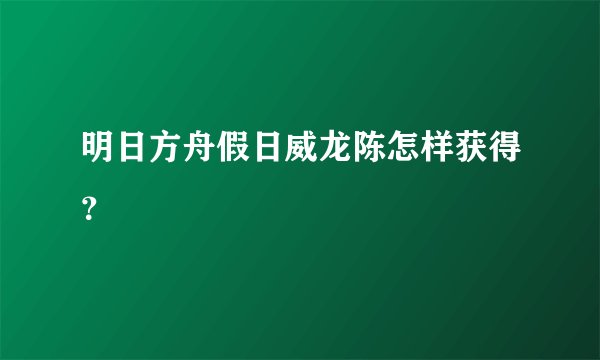 明日方舟假日威龙陈怎样获得?
