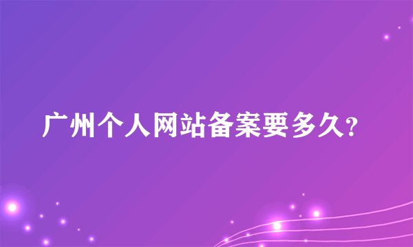 广州个人网站备案要多久？