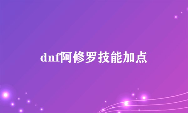 dnf阿修罗技能加点