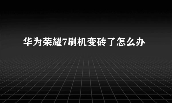 华为荣耀7刷机变砖了怎么办