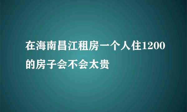 在海南昌江租房一个人住1200的房子会不会太贵