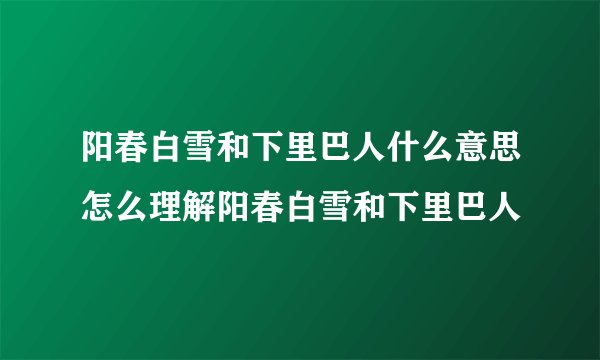 阳春白雪和下里巴人什么意思怎么理解阳春白雪和下里巴人