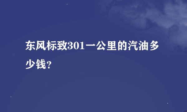 东风标致301一公里的汽油多少钱？