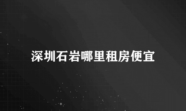 深圳石岩哪里租房便宜