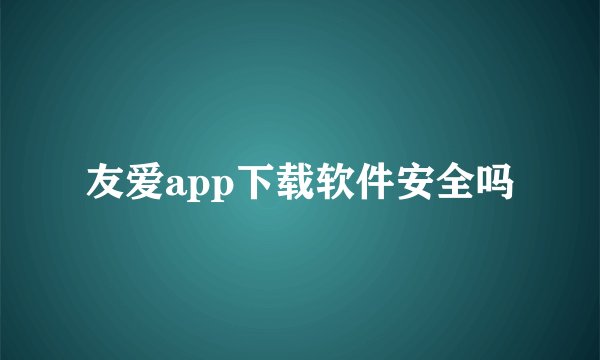 友爱app下载软件安全吗