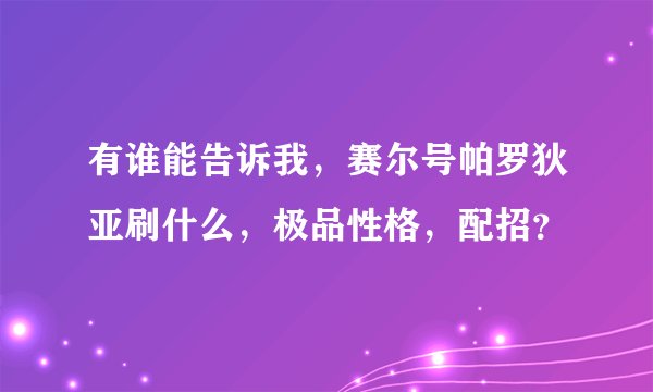有谁能告诉我，赛尔号帕罗狄亚刷什么，极品性格，配招？